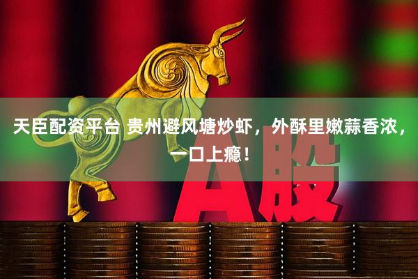 天臣配资平台 贵州避风塘炒虾，外酥里嫩蒜香浓，一口上瘾！