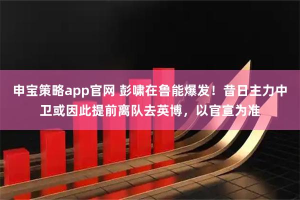 申宝策略app官网 彭啸在鲁能爆发！昔日主力中卫或因此提前离队去英博，以官宣为准
