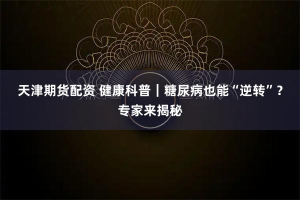 天津期货配资 健康科普｜糖尿病也能“逆转”？专家来揭秘