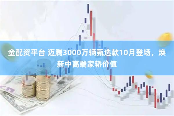 金配资平台 迈腾3000万辆甄选款10月登场，焕新中高端家轿价值
