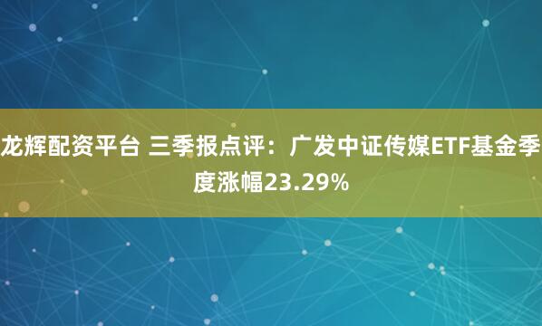龙辉配资平台 三季报点评：广发中证传媒ETF基金季度涨幅23.29%