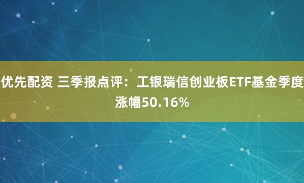 优先配资 三季报点评：工银瑞信创业板ETF基金季度涨幅50.16%