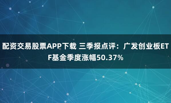 配资交易股票APP下载 三季报点评：广发创业板ETF基金季度涨幅50.37%