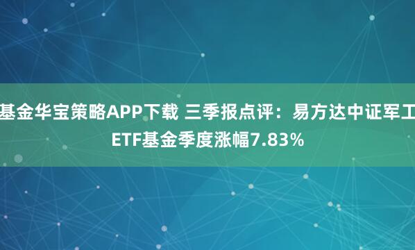 基金华宝策略APP下载 三季报点评：易方达中证军工ETF基金季度涨幅7.83%