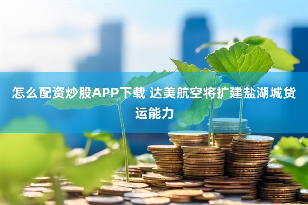 怎么配资炒股APP下载 达美航空将扩建盐湖城货运能力