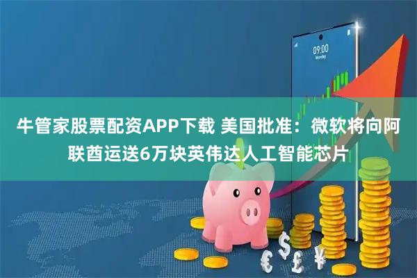 牛管家股票配资APP下载 美国批准：微软将向阿联酋运送6万块英伟达人工智能芯片