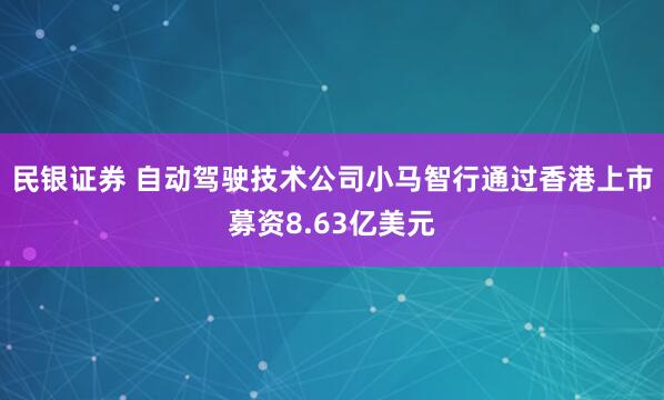民银证券 自动驾驶技术公司小马智行通过香港上市募资8.63亿美元