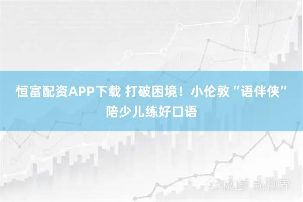 恒富配资APP下载 打破困境！小伦敦“语伴侠”陪少儿练好口语