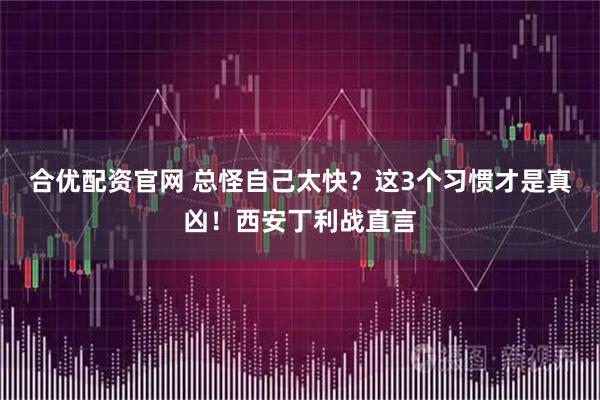 合优配资官网 总怪自己太快？这3个习惯才是真凶！西安丁利战直言