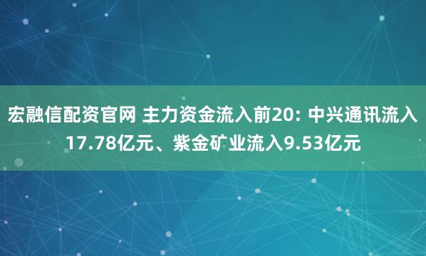 宏融信配资官网 主力资金流入前20: 中兴通讯流入17.78亿元、紫金矿业流入9.53亿元