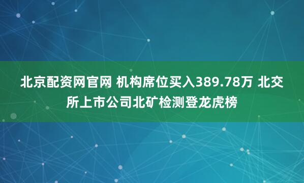 北京配资网官网 机构席位买入389.78万 北交所上市公司北矿检测登龙虎榜