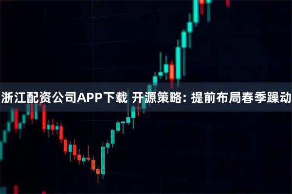 浙江配资公司APP下载 开源策略: 提前布局春季躁动