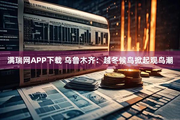 满瑞网APP下载 乌鲁木齐：越冬候鸟掀起观鸟潮
