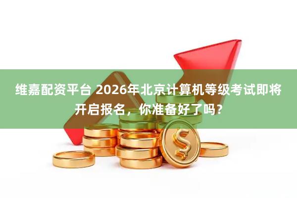 维嘉配资平台 2026年北京计算机等级考试即将开启报名,你准备好了吗?