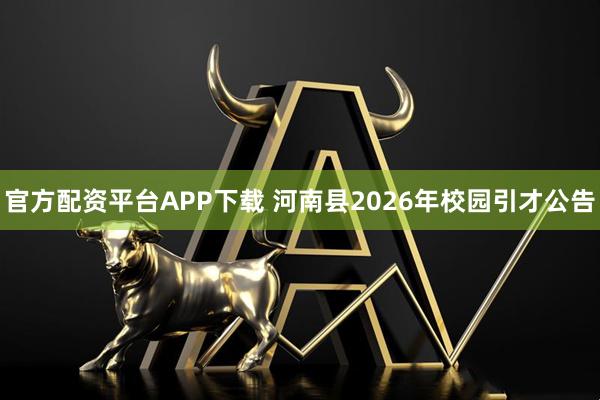 官方配资平台APP下载 河南县2026年校园引才公告