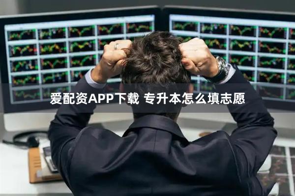 爱配资APP下载 专升本怎么填志愿