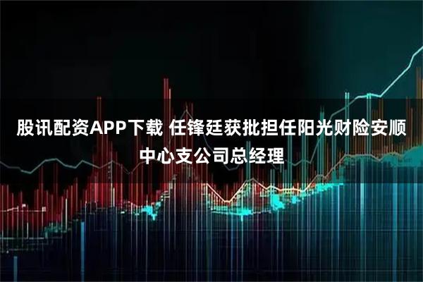 股讯配资APP下载 任锋廷获批担任阳光财险安顺中心支公司总经理