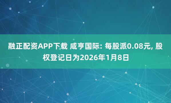 融正配资APP下载 咸亨国际: 每股派0.08元, 股权登记日为2026年1月8日