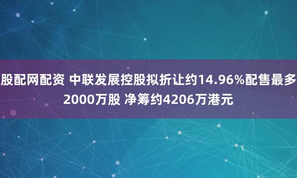 股配网配资 中联发展控股拟折让约14.96%配售最多2000万股 净筹约4206万港元