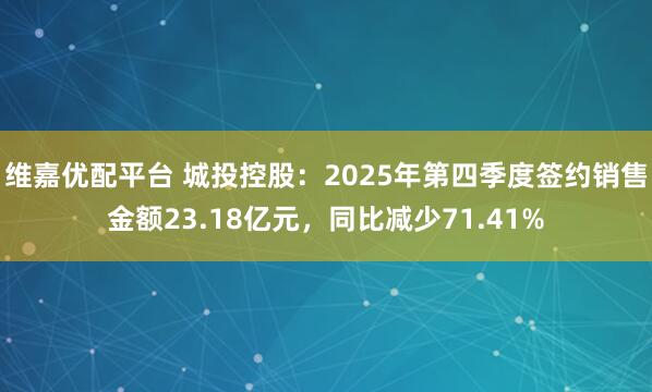 维嘉优配平台 城投控股：2025年第四季度签约销售金额23.18亿元，同比减少71.41%