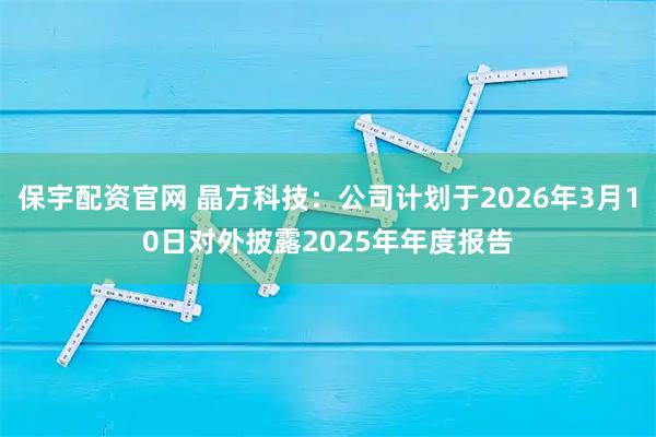 保宇配资官网 晶方科技：公司计划于2026年3月10日对外披露2025年年度报告