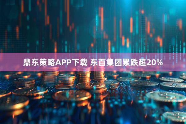 鼎东策略APP下载 东百集团累跌超20%