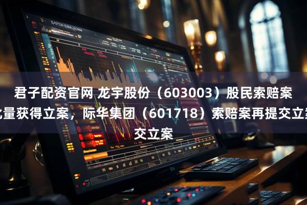 君子配资官网 龙宇股份（603003）股民索赔案批量获得立案，际华集团（601718）索赔案再提交立案