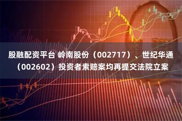股融配资平台 岭南股份（002717）、世纪华通（002602）投资者索赔案均再提交法院立案