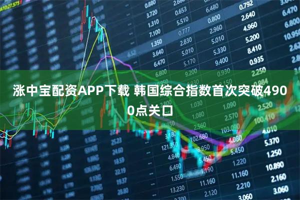 涨中宝配资APP下载 韩国综合指数首次突破4900点关口