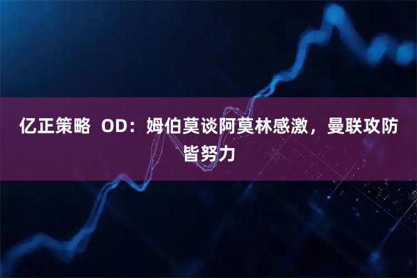 亿正策略  OD：姆伯莫谈阿莫林感激，曼联攻防皆努力