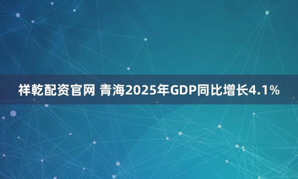 祥乾配资官网 青海2025年GDP同比增长4.1%