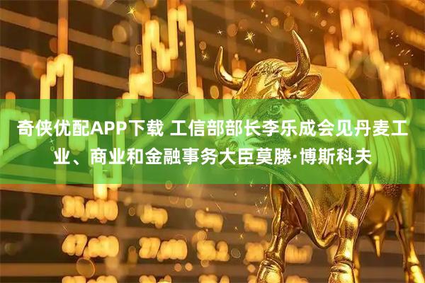 奇侠优配APP下载 工信部部长李乐成会见丹麦工业、商业和金融事务大臣莫滕·博斯科夫