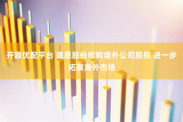 开源优配平台 道恩股份收购境外公司股权 进一步拓展海外市场