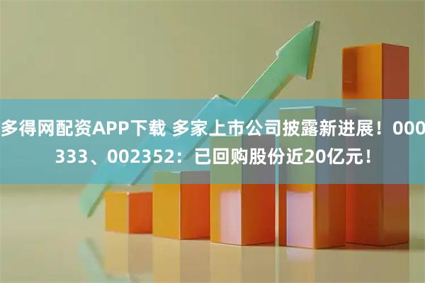 多得网配资APP下载 多家上市公司披露新进展！000333、002352：已回购股份近20亿元！