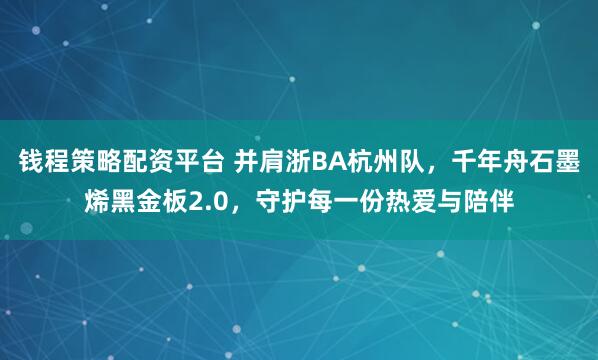 钱程策略配资平台 并肩浙BA杭州队，千年舟石墨烯黑金板2.0，守护每一份热爱与陪伴